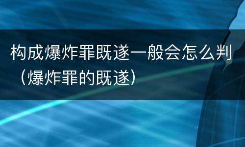 构成爆炸罪既遂一般会怎么判（爆炸罪的既遂）