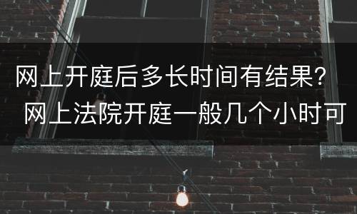 网上开庭后多长时间有结果？ 网上法院开庭一般几个小时可以结束