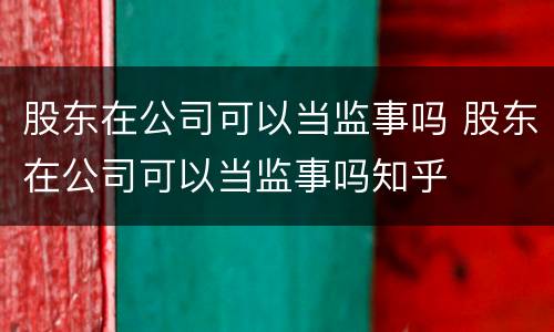 股东在公司可以当监事吗 股东在公司可以当监事吗知乎
