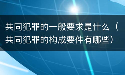 共同犯罪的一般要求是什么（共同犯罪的构成要件有哪些）