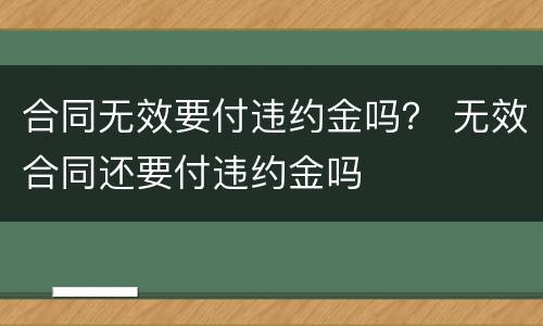 合同无效要付违约金吗？ 无效合同还要付违约金吗