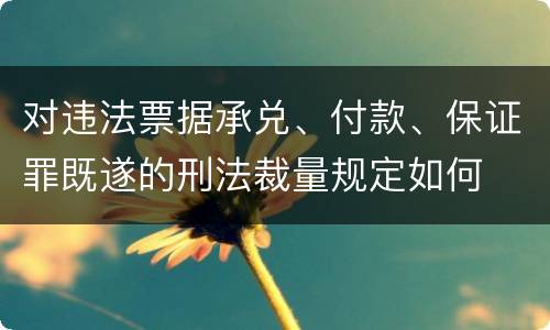 对违法票据承兑、付款、保证罪既遂的刑法裁量规定如何