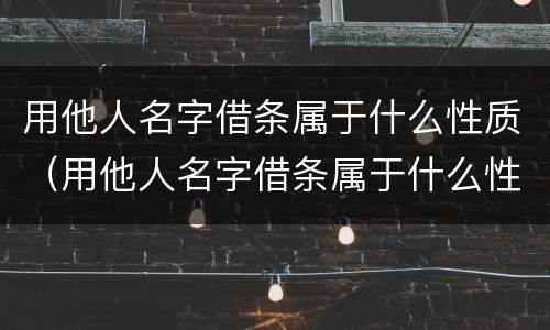 用他人名字借条属于什么性质（用他人名字借条属于什么性质的）