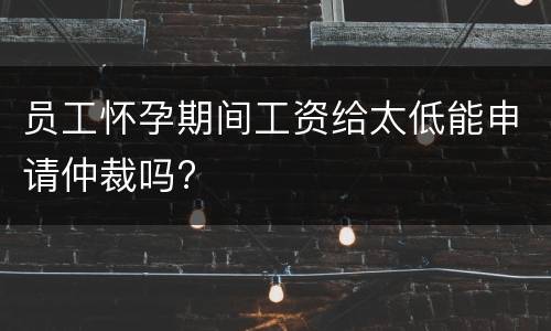 员工怀孕期间工资给太低能申请仲裁吗?