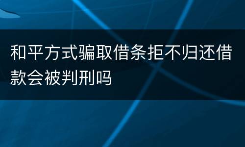 和平方式骗取借条拒不归还借款会被判刑吗