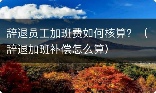 辞退员工加班费如何核算？（辞退加班补偿怎么算）