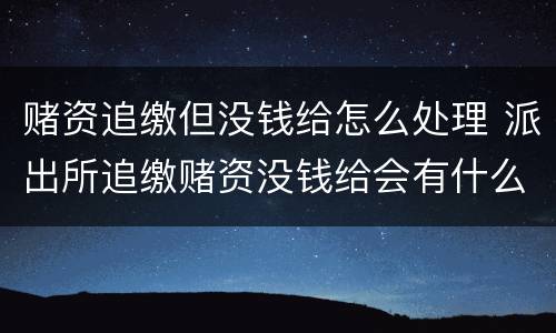 赌资追缴但没钱给怎么处理 派出所追缴赌资没钱给会有什么后果