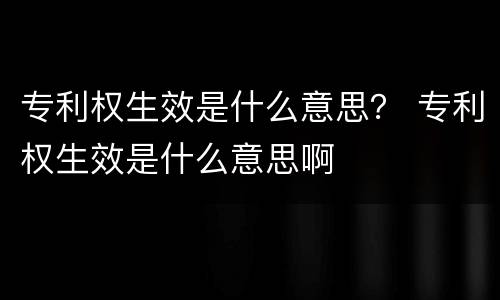 专利权生效是什么意思？ 专利权生效是什么意思啊
