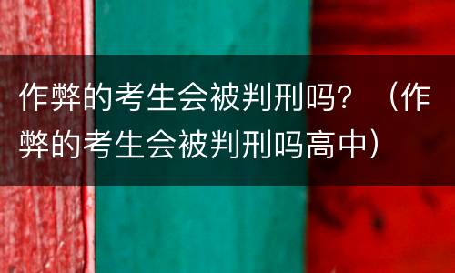 作弊的考生会被判刑吗？（作弊的考生会被判刑吗高中）