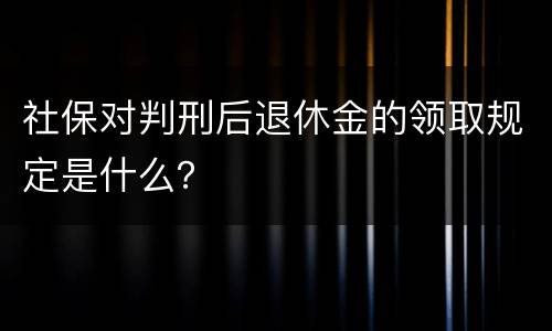 社保对判刑后退休金的领取规定是什么？