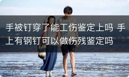 手被钉穿了能工伤鉴定上吗 手上有钢钉可以做伤残鉴定吗