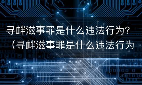 寻衅滋事罪是什么违法行为？（寻衅滋事罪是什么违法行为）
