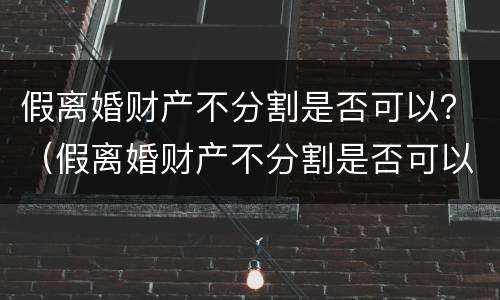 假离婚财产不分割是否可以？（假离婚财产不分割是否可以起诉）