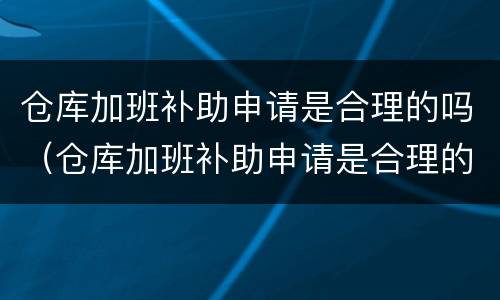 仓库加班补助申请是合理的吗（仓库加班补助申请是合理的吗怎么写）