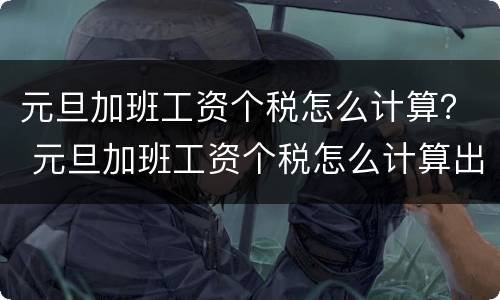 元旦加班工资个税怎么计算？ 元旦加班工资个税怎么计算出来的