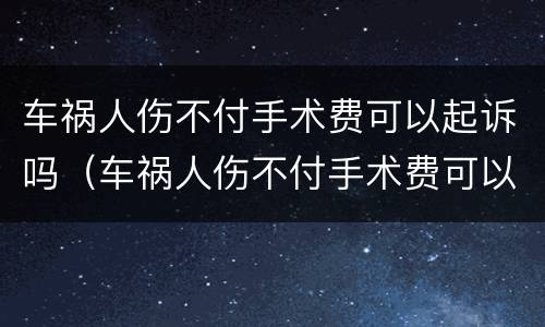 车祸人伤不付手术费可以起诉吗（车祸人伤不付手术费可以起诉吗怎么办）