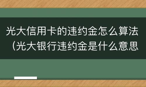 光大信用卡的违约金怎么算法（光大银行违约金是什么意思）