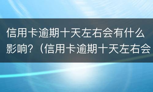 信用卡逾期十天左右会有什么影响?（信用卡逾期十天左右会有什么影响嘛）