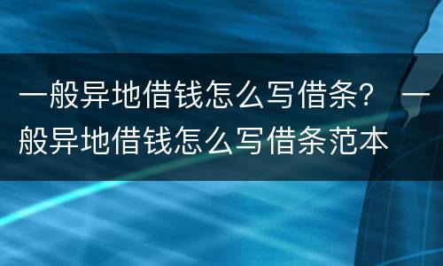 一般异地借钱怎么写借条？ 一般异地借钱怎么写借条范本