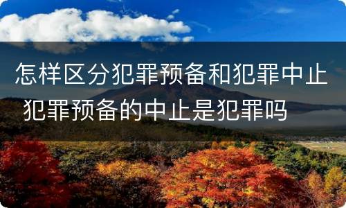 怎样区分犯罪预备和犯罪中止 犯罪预备的中止是犯罪吗