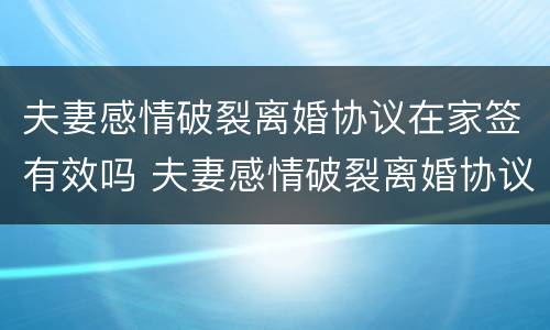 夫妻感情破裂离婚协议在家签有效吗 夫妻感情破裂离婚协议在家签有效吗知乎