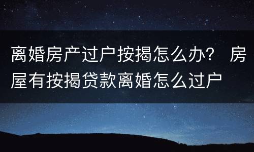 离婚房产过户按揭怎么办？ 房屋有按揭贷款离婚怎么过户
