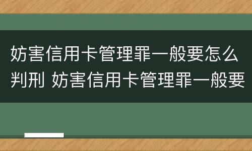 妨害信用卡管理罪一般要怎么判刑 妨害信用卡管理罪一般要怎么判刑呀
