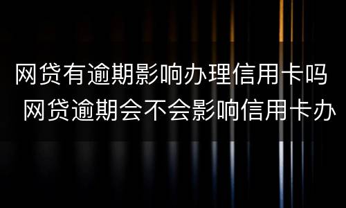 网贷有逾期影响办理信用卡吗 网贷逾期会不会影响信用卡办理