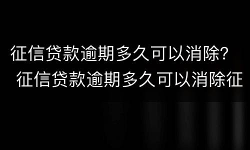 征信贷款逾期多久可以消除？ 征信贷款逾期多久可以消除征信记录