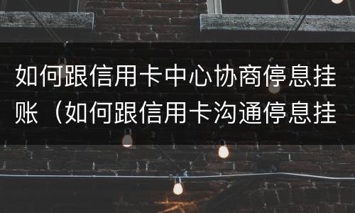 如何跟信用卡中心协商停息挂账（如何跟信用卡沟通停息挂账）