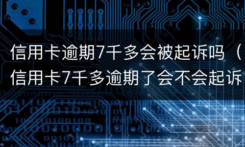 信用卡逾期7千多会被起诉吗（信用卡7千多逾期了会不会起诉）