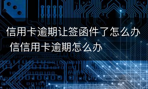 信用卡逾期让签函件了怎么办 信信用卡逾期怎么办