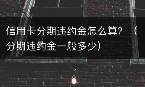 信用卡分期违约金怎么算？（分期违约金一般多少）