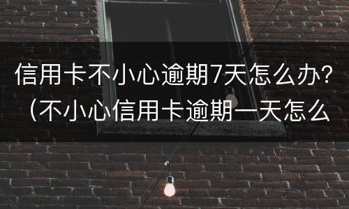 信用卡不小心逾期7天怎么办？（不小心信用卡逾期一天怎么办）