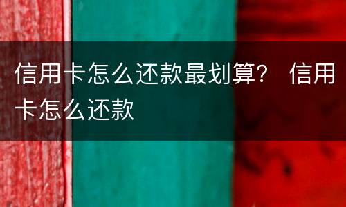 信用卡怎么还款最划算？ 信用卡怎么还款