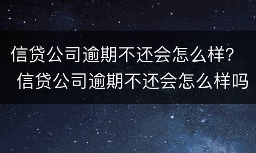 信贷公司逾期不还会怎么样？ 信贷公司逾期不还会怎么样吗