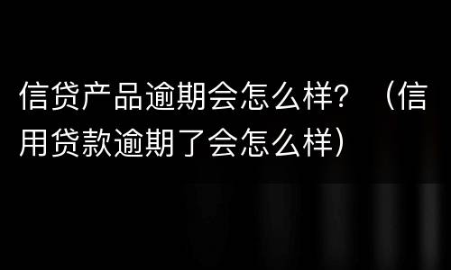 信贷产品逾期会怎么样？（信用贷款逾期了会怎么样）