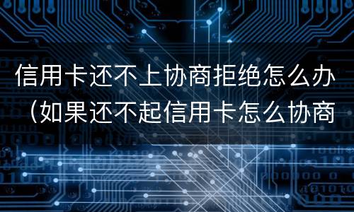 信用卡还不上协商拒绝怎么办（如果还不起信用卡怎么协商）