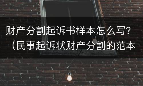 财产分割起诉书样本怎么写？（民事起诉状财产分割的范本）