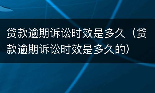 贷款逾期诉讼时效是多久（贷款逾期诉讼时效是多久的）