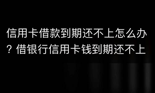 信用卡借款到期还不上怎么办? 借银行信用卡钱到期还不上的后果