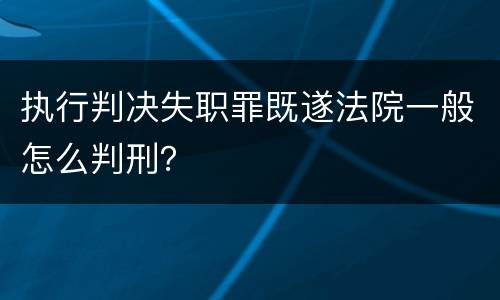 执行判决失职罪既遂法院一般怎么判刑？