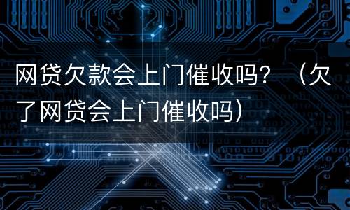 网贷欠款会上门催收吗？（欠了网贷会上门催收吗）