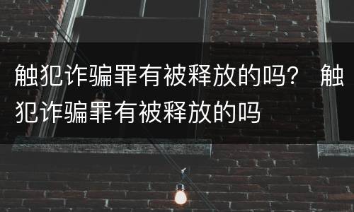 触犯诈骗罪有被释放的吗？ 触犯诈骗罪有被释放的吗
