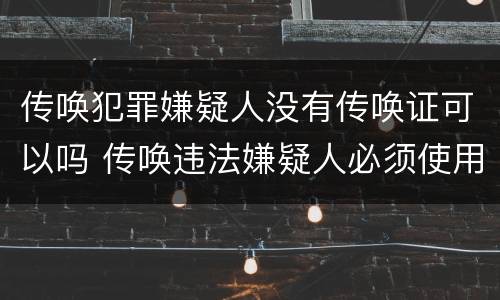 传唤犯罪嫌疑人没有传唤证可以吗 传唤违法嫌疑人必须使用传唤证吗