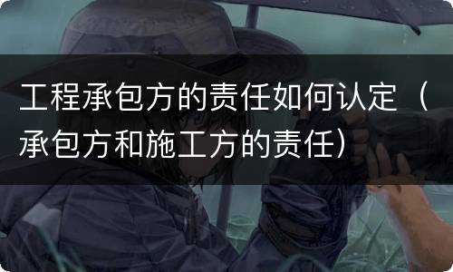 工程承包方的责任如何认定（承包方和施工方的责任）