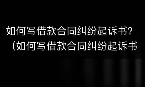 如何写借款合同纠纷起诉书？（如何写借款合同纠纷起诉书模板）