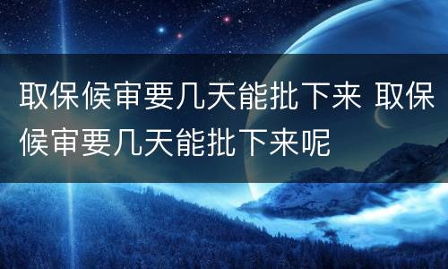 取保候审要几天能批下来 取保候审要几天能批下来呢