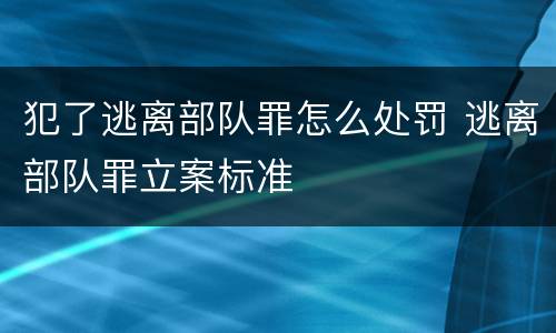 犯了逃离部队罪怎么处罚 逃离部队罪立案标准
