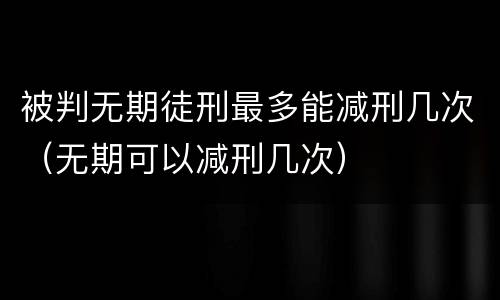 被判无期徒刑最多能减刑几次（无期可以减刑几次）